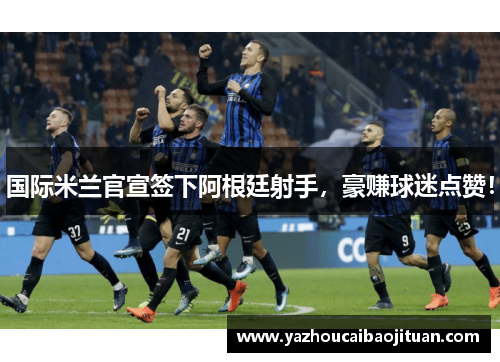 国际米兰官宣签下阿根廷射手，豪赚球迷点赞！