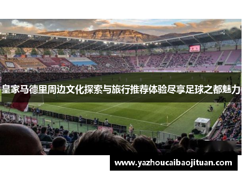 皇家马德里周边文化探索与旅行推荐体验尽享足球之都魅力