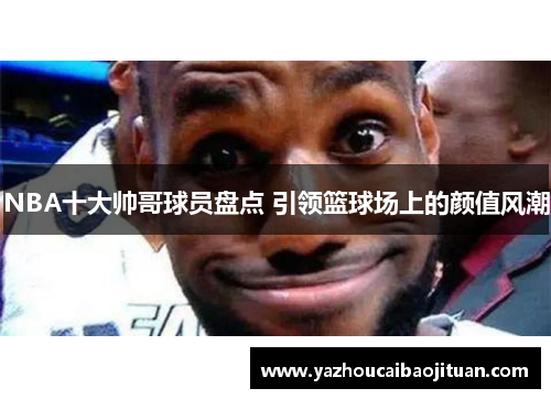NBA十大帅哥球员盘点 引领篮球场上的颜值风潮