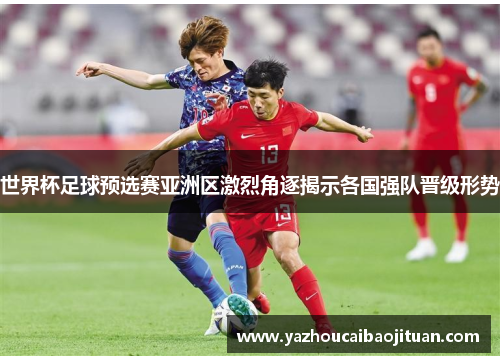 世界杯足球预选赛亚洲区激烈角逐揭示各国强队晋级形势