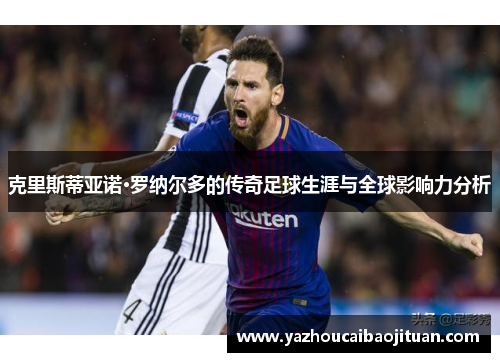 克里斯蒂亚诺·罗纳尔多的传奇足球生涯与全球影响力分析