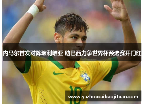 内马尔首发对阵玻利维亚 助巴西力争世界杯预选赛开门红