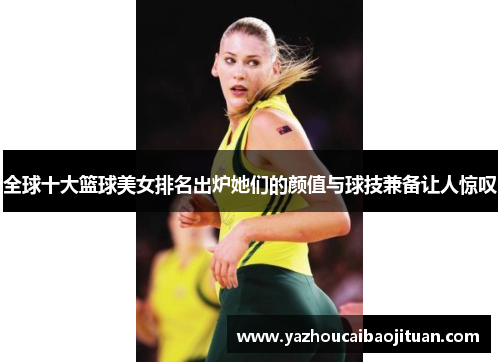 全球十大篮球美女排名出炉她们的颜值与球技兼备让人惊叹