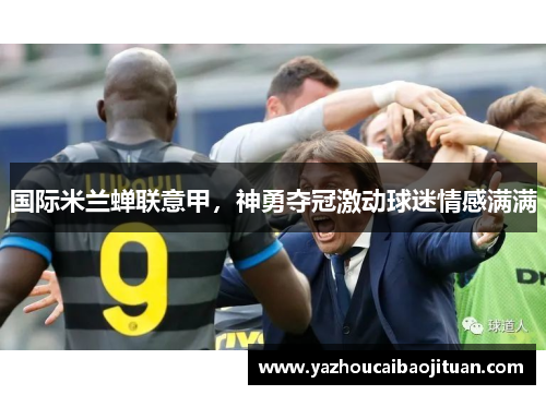 国际米兰蝉联意甲，神勇夺冠激动球迷情感满满