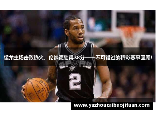 猛龙主场击败热火，伦纳德独得38分——不可错过的精彩赛事回顾！