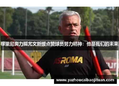 穆里尼奥力挺尤文新援点赞球员努力精神：他是我们的未来