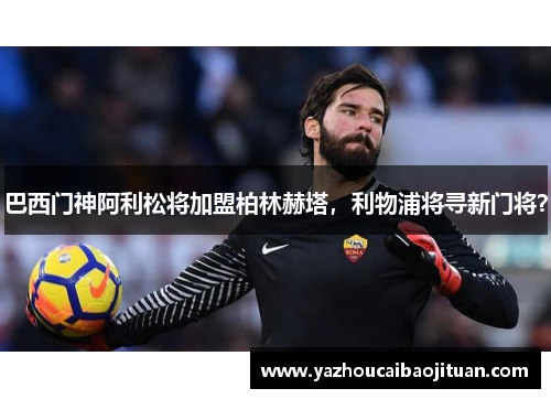 巴西门神阿利松将加盟柏林赫塔，利物浦将寻新门将？