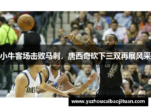 小牛客场击败马刺，唐西奇砍下三双再展风采