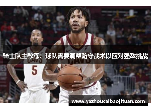 骑士队主教练：球队需要调整防守战术以应对强敌挑战