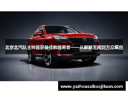 北京北汽队主帅喜获最佳教练荣誉——从默默无闻到万众瞩目