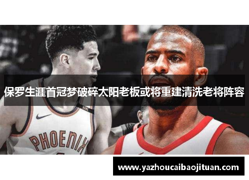 保罗生涯首冠梦破碎太阳老板或将重建清洗老将阵容