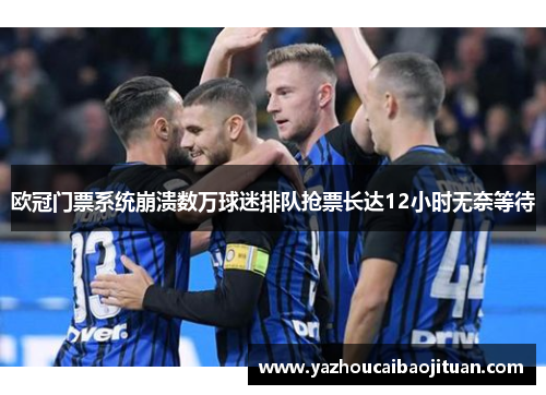 欧冠门票系统崩溃数万球迷排队抢票长达12小时无奈等待