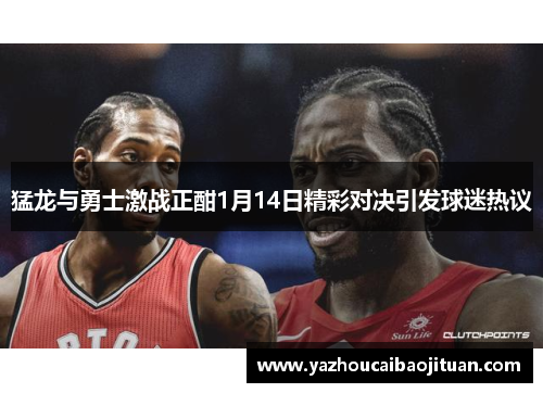 猛龙与勇士激战正酣1月14日精彩对决引发球迷热议
