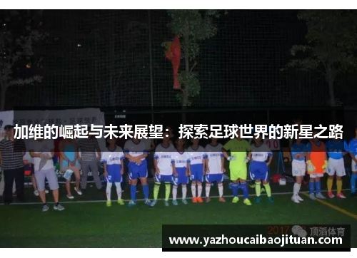 加维的崛起与未来展望：探索足球世界的新星之路