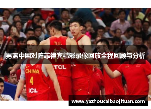 男篮中国对阵菲律宾精彩录像回放全程回顾与分析