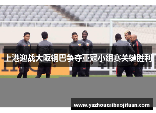 上港迎战大阪钢巴争夺亚冠小组赛关键胜利