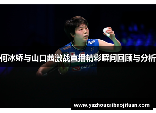 何冰娇与山口茜激战直播精彩瞬间回顾与分析